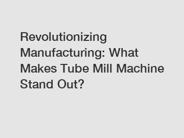 Revolutionizing Manufacturing: What Makes Tube Mill Machine Stand Out?