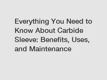 Everything You Need to Know About Carbide Sleeve: Benefits, Uses, and Maintenance