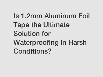 Is 1.2mm Aluminum Foil Tape the Ultimate Solution for Waterproofing in Harsh Conditions?
