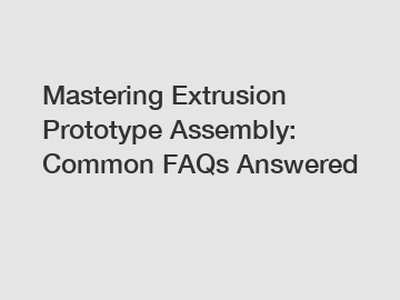 Mastering Extrusion Prototype Assembly: Common FAQs Answered