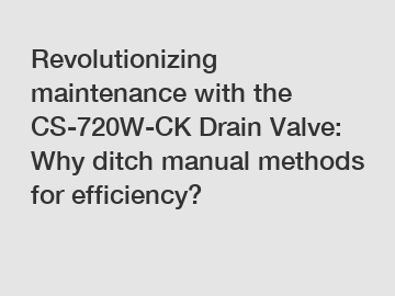 Revolutionizing maintenance with the CS-720W-CK Drain Valve: Why ditch manual methods for efficiency?