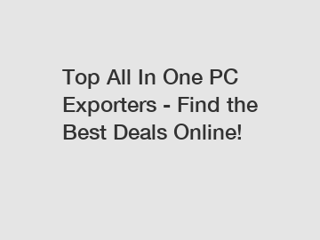 Top All In One PC Exporters - Find the Best Deals Online!