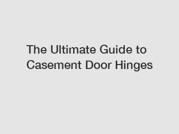 The Ultimate Guide to Casement Door Hinges