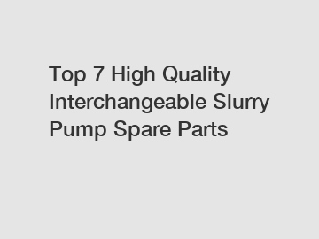 Top 7 High Quality Interchangeable Slurry Pump Spare Parts