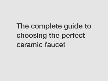 The complete guide to choosing the perfect ceramic faucet