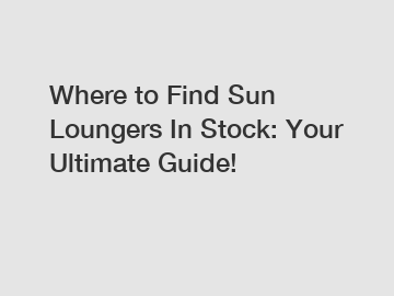 Where to Find Sun Loungers In Stock: Your Ultimate Guide!