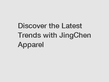 Discover the Latest Trends with JingChen Apparel