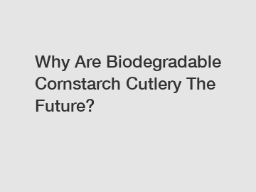 Why Are Biodegradable Cornstarch Cutlery The Future?