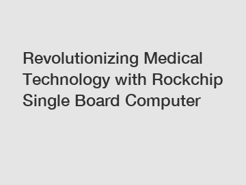 Revolutionizing Medical Technology with Rockchip Single Board Computer