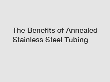 The Benefits of Annealed Stainless Steel Tubing