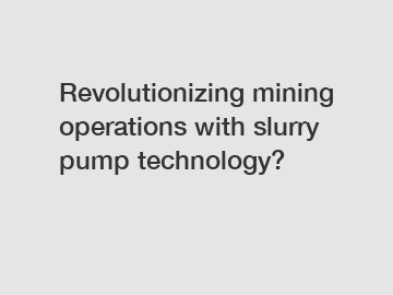 Revolutionizing mining operations with slurry pump technology?