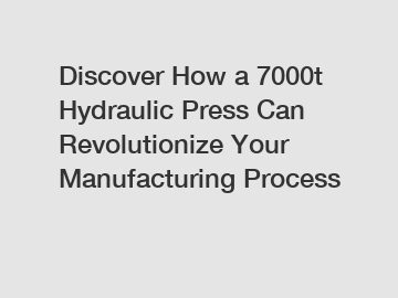 Discover How a 7000t Hydraulic Press Can Revolutionize Your Manufacturing Process