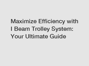 Maximize Efficiency with I Beam Trolley System: Your Ultimate Guide