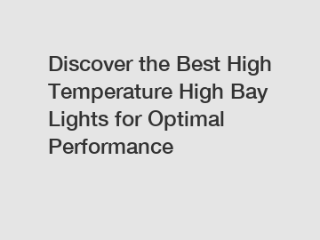 Discover the Best High Temperature High Bay Lights for Optimal Performance