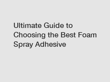 Ultimate Guide to Choosing the Best Foam Spray Adhesive