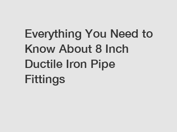 Everything You Need to Know About 8 Inch Ductile Iron Pipe Fittings
