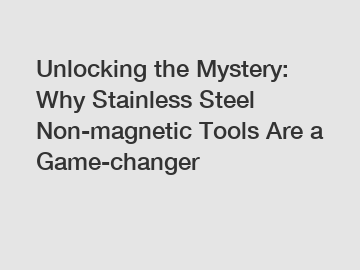 Unlocking the Mystery: Why Stainless Steel Non-magnetic Tools Are a Game-changer