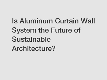 Is Aluminum Curtain Wall System the Future of Sustainable Architecture?