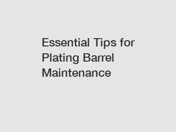 Essential Tips for Plating Barrel Maintenance