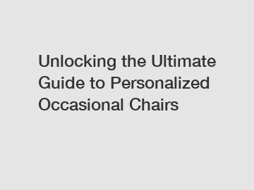 Unlocking the Ultimate Guide to Personalized Occasional Chairs