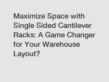 Maximize Space with Single Sided Cantilever Racks: A Game Changer for Your Warehouse Layout?