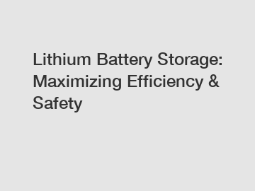 Lithium Battery Storage: Maximizing Efficiency & Safety