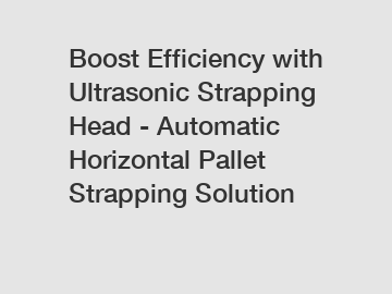 Boost Efficiency with Ultrasonic Strapping Head - Automatic Horizontal Pallet Strapping Solution