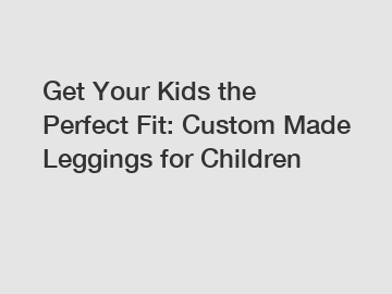 Get Your Kids the Perfect Fit: Custom Made Leggings for Children