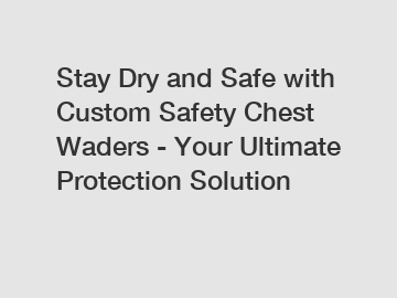 Stay Dry and Safe with Custom Safety Chest Waders - Your Ultimate Protection Solution