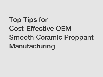 Top Tips for Cost-Effective OEM Smooth Ceramic Proppant Manufacturing