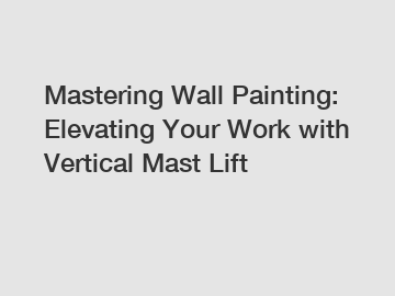 Mastering Wall Painting: Elevating Your Work with Vertical Mast Lift