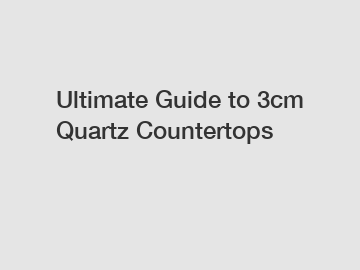 Ultimate Guide to 3cm Quartz Countertops