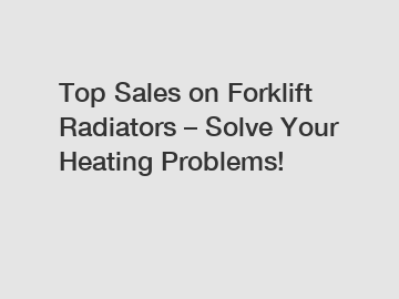 Top Sales on Forklift Radiators – Solve Your Heating Problems!