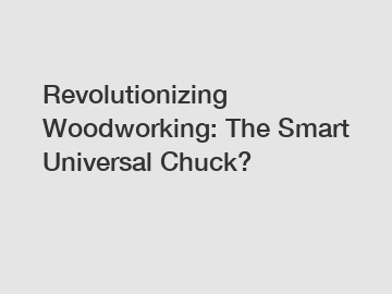 Revolutionizing Woodworking: The Smart Universal Chuck?