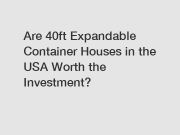 Are 40ft Expandable Container Houses in the USA Worth the Investment?