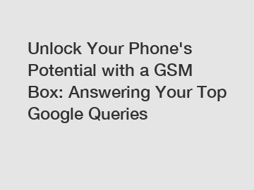 Unlock Your Phone's Potential with a GSM Box: Answering Your Top Google Queries