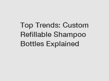 Top Trends: Custom Refillable Shampoo Bottles Explained