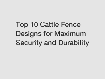 Top 10 Cattle Fence Designs for Maximum Security and Durability