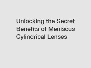 Unlocking the Secret Benefits of Meniscus Cylindrical Lenses