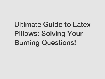 Ultimate Guide to Latex Pillows: Solving Your Burning Questions!