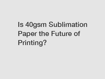 Is 40gsm Sublimation Paper the Future of Printing?