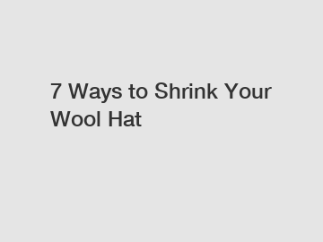 7 Ways to Shrink Your Wool Hat