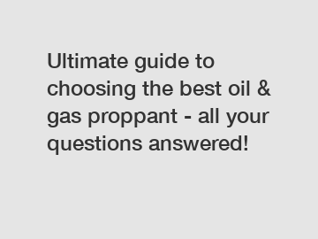 Ultimate guide to choosing the best oil & gas proppant - all your questions answered!
