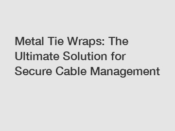 Metal Tie Wraps: The Ultimate Solution for Secure Cable Management