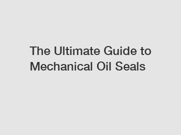 The Ultimate Guide to Mechanical Oil Seals