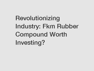 Revolutionizing Industry: Fkm Rubber Compound Worth Investing?