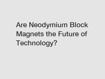Are Neodymium Block Magnets the Future of Technology?