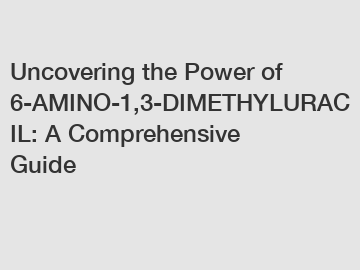 Uncovering the Power of 6-AMINO-1,3-DIMETHYLURACIL: A Comprehensive Guide