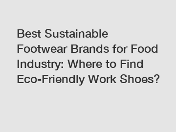 Best Sustainable Footwear Brands for Food Industry: Where to Find Eco-Friendly Work Shoes?