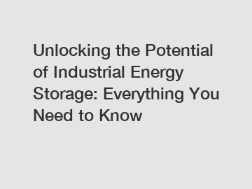 Unlocking the Potential of Industrial Energy Storage: Everything You Need to Know